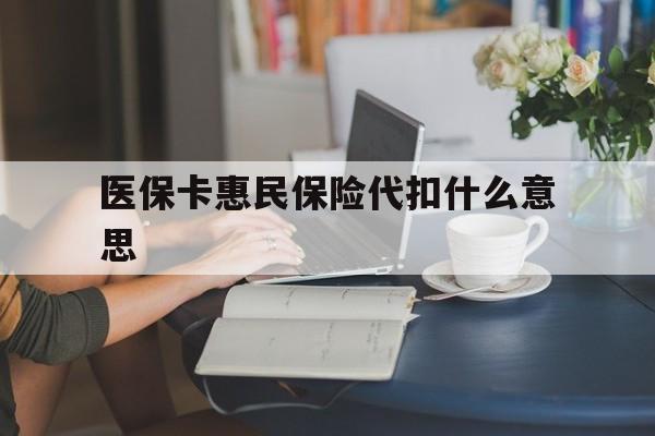 阿拉尔最新医保卡惠民保险代扣什么意思方法分析(最方便真实的阿拉尔医保卡惠民保险代扣什么意思啊方法)