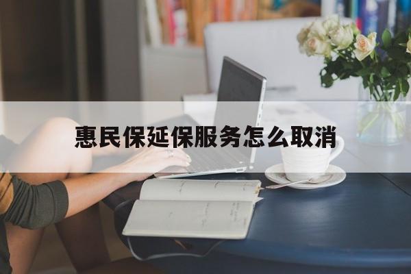 阿拉尔最新惠民保延保服务怎么取消方法分析(最方便真实的阿拉尔惠民保延保服务怎么取消申请方法)