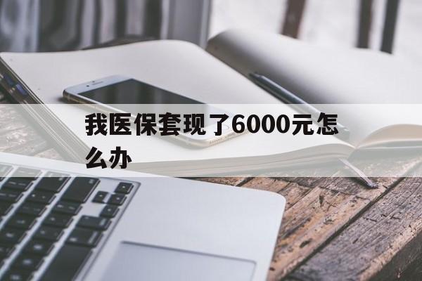阿拉尔最新我医保套现了6000元怎么办方法分析(最方便真实的阿拉尔我医保套现了6000元怎么办理方法)